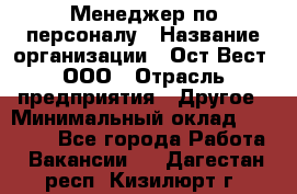 Менеджер по персоналу › Название организации ­ Ост-Вест, ООО › Отрасль предприятия ­ Другое › Минимальный оклад ­ 28 000 - Все города Работа » Вакансии   . Дагестан респ.,Кизилюрт г.